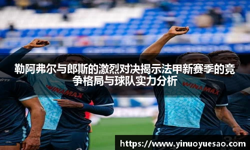 勒阿弗尔与郎斯的激烈对决揭示法甲新赛季的竞争格局与球队实力分析