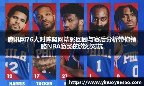 腾讯网76人对阵篮网精彩回顾与赛后分析带你领略NBA赛场的激烈对抗