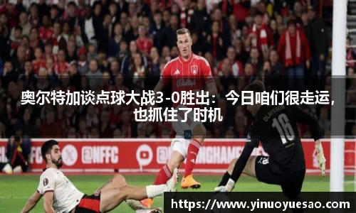 奥尔特加谈点球大战3-0胜出：今日咱们很走运，也抓住了时机