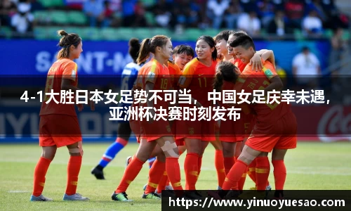 4-1大胜日本女足势不可当，中国女足庆幸未遇，亚洲杯决赛时刻发布